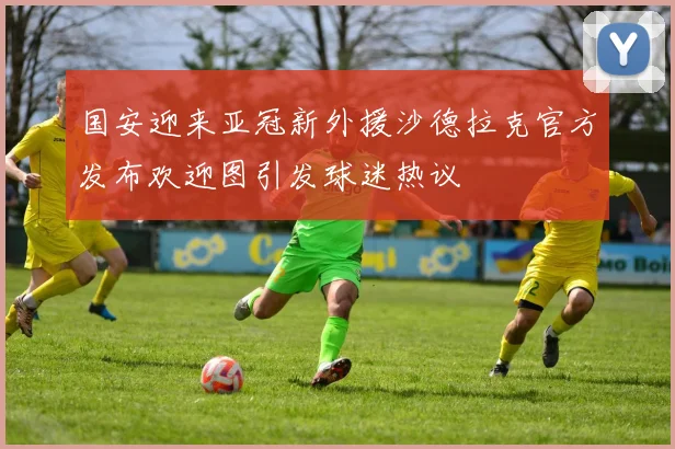 国安迎来亚冠新外援沙德拉克官方发布欢迎图引发球迷热议