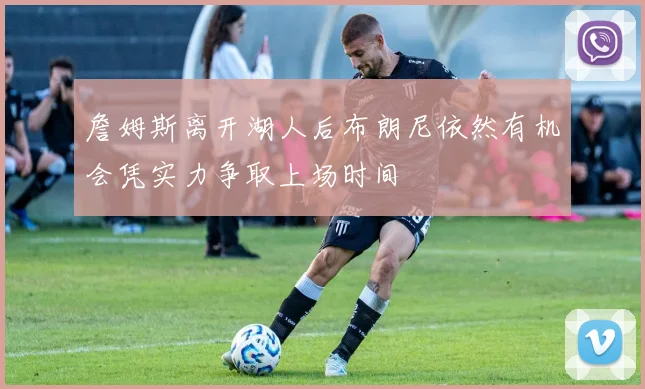 詹姆斯离开湖人后布朗尼依然有机会凭实力争取上场时间