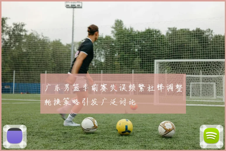 广东男篮季前赛失误频繁杜锋调整轮换策略引发广泛讨论