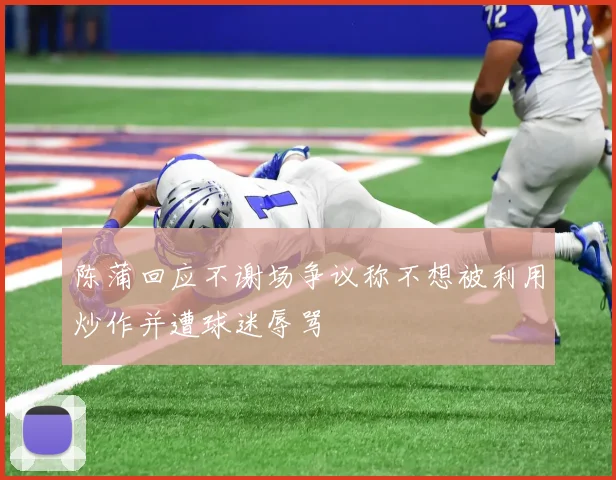 陈蒲回应不谢场争议称不想被利用炒作并遭球迷辱骂