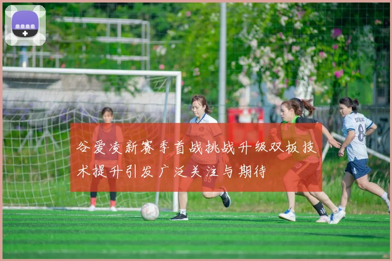 谷爱凌新赛季首战挑战升级双板技术提升引发广泛关注与期待