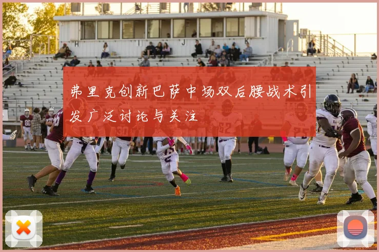 弗里克创新巴萨中场双后腰战术引发广泛讨论与关注