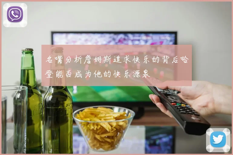 名嘴分析詹姆斯追求快乐的背后哈登能否成为他的快乐源泉