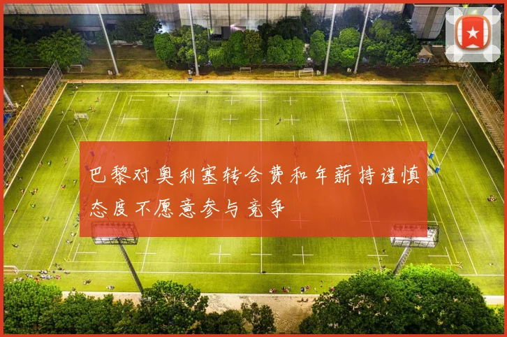 巴黎对奥利塞转会费和年薪持谨慎态度不愿意参与竞争